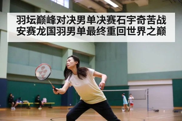 羽坛巅峰对决男单决赛石宇奇苦战安赛龙国羽男单最终重回世界之巅 | kaiyun