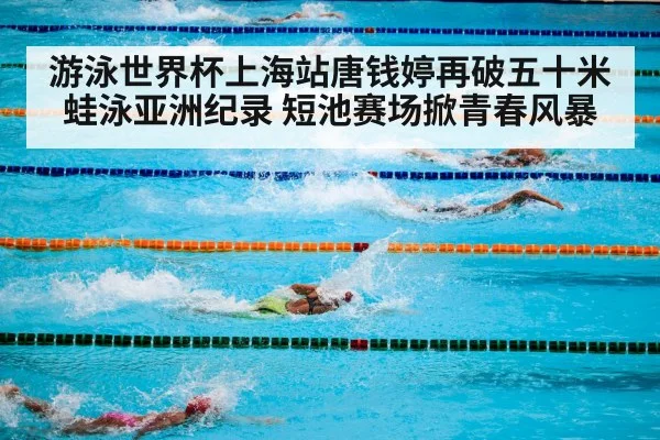 游泳世界杯上海站唐钱婷再破五十米蛙泳亚洲纪录 短池赛场掀青春风暴 | kaiyun