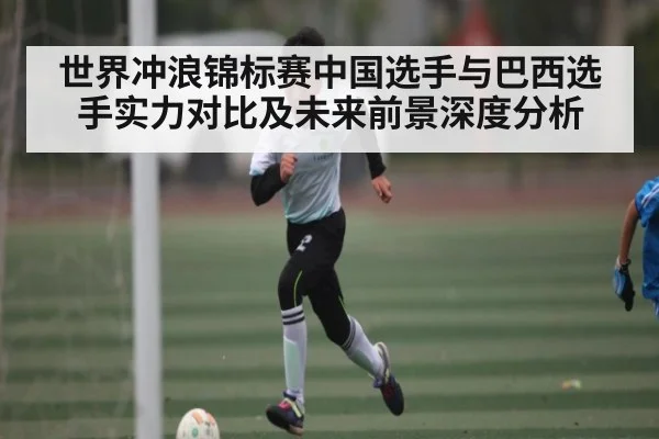 世界冲浪锦标赛中国选手与巴西选手实力对比及未来前景深度分析 | kaiyun