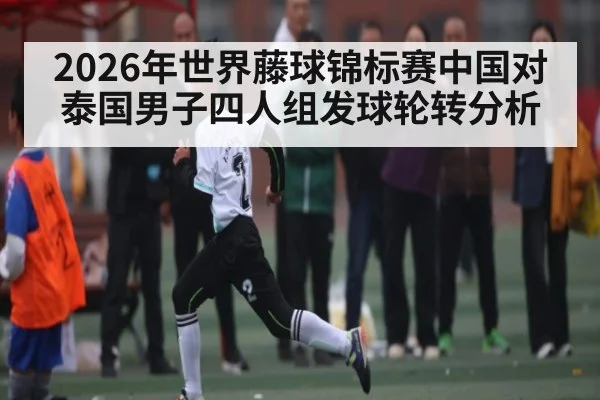 2026年世界藤球锦标赛中国对泰国男子四人组发球轮转分析 | kaiyun